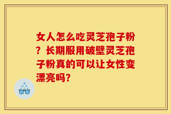 女人怎么吃灵芝孢子粉?长期服用破壁灵芝孢子粉真的可以让女性变漂亮吗?-第1张图片-灵芝之家 女人怎么吃灵芝孢子粉?长期服用破壁灵芝孢子粉真的可以让女性变漂亮吗?-第1张图片-灵芝之家