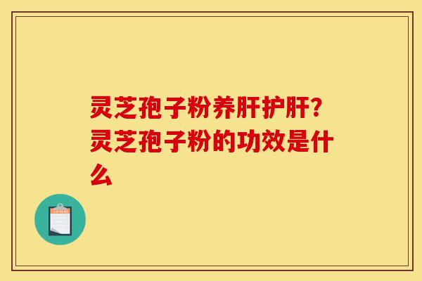 灵芝孢子粉养肝护肝?灵芝孢子粉的功效是什么-第1张图片-灵芝之家 灵芝孢子粉养肝护肝?灵芝孢子粉的功效是什么-第1张图片-灵芝之家