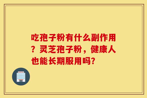 吃孢子粉有什么副作用?灵芝孢子粉,健康人也能长期服用吗?-第1张图片-灵芝之家 吃孢子粉有什么副作用?灵芝孢子粉,健康人也能长期服用吗?-第1张图片-灵芝之家