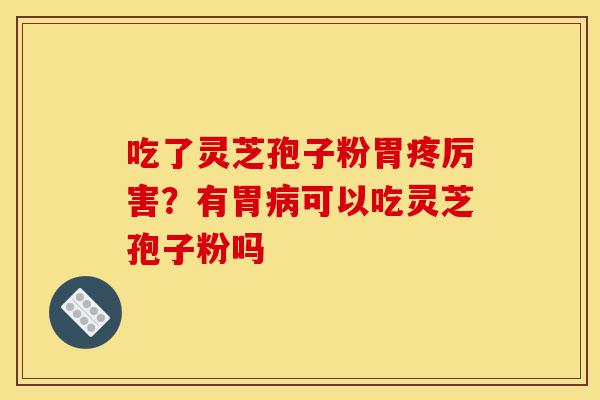 吃了灵芝孢子粉胃疼厉害?有胃病可以吃灵芝孢子粉吗-第1张图片-灵芝之家 吃了灵芝孢子粉胃疼厉害?有胃病可以吃灵芝孢子粉吗-第1张图片-灵芝之家