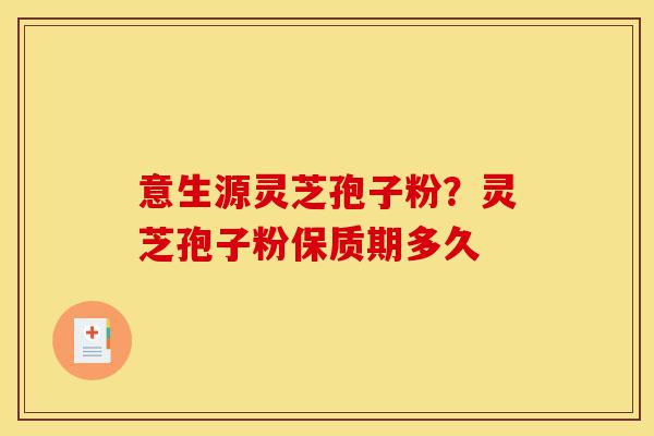 意生源灵芝孢子粉?灵芝孢子粉保质期多久-第1张图片-灵芝之家 意生源灵芝孢子粉?灵芝孢子粉保质期多久-第1张图片-灵芝之家