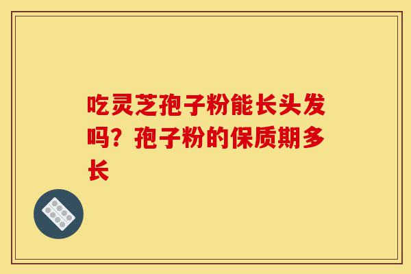吃灵芝孢子粉能长头发吗?孢子粉的保质期多长-第1张图片-灵芝之家 吃灵芝孢子粉能长头发吗?孢子粉的保质期多长-第1张图片-灵芝之家