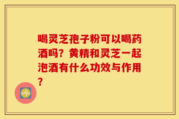 喝灵芝孢子粉可以喝药酒吗?黄精和灵芝一起泡酒有什么功效与作用?-第1张图片-灵芝之家 喝灵芝孢子粉可以喝药酒吗?黄精和灵芝一起泡酒有什么功效与作用?-第1张图片-灵芝之家