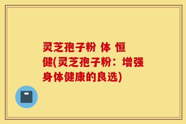 灵芝孢子粉 体 恒 健(灵芝孢子粉:增强身体健康的良选)-第1张图片-灵芝之家 灵芝孢子粉 体 恒 健(灵芝孢子粉:增强身体健康的良选)-第1张图片-灵芝之家