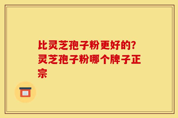 比灵芝孢子粉更好的?灵芝孢子粉哪个牌子正宗-第1张图片-灵芝之家 比灵芝孢子粉更好的?灵芝孢子粉哪个牌子正宗-第1张图片-灵芝之家