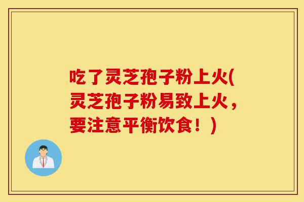 吃了灵芝孢子粉上火(灵芝孢子粉易致上火,要注意平衡饮食!)-第1张图片-灵芝之家 吃了灵芝孢子粉上火(灵芝孢子粉易致上火,要注意平衡饮食!)-第1张图片-灵芝之家