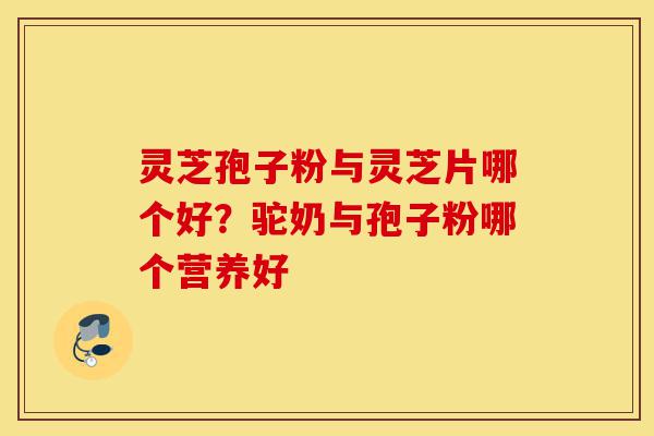 灵芝孢子粉与灵芝片哪个好?驼奶与孢子粉哪个营养好-第1张图片-灵芝之家 灵芝孢子粉与灵芝片哪个好?驼奶与孢子粉哪个营养好-第1张图片-灵芝之家