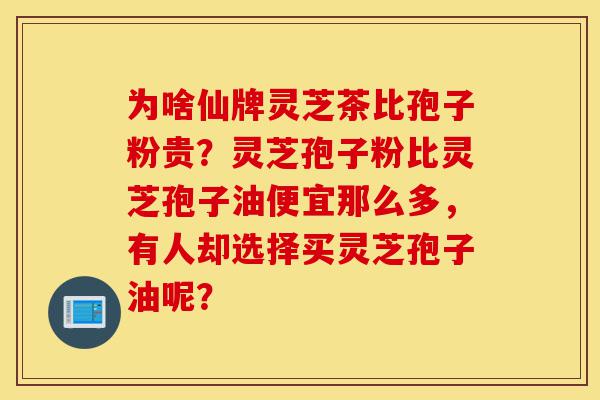 为啥仙牌灵芝茶比孢子粉贵?灵芝孢子粉比灵芝孢子油便宜那么多,有人却选择买灵芝孢子油呢?-第1张图片-灵芝之家 为啥仙牌灵芝茶比孢子粉贵?灵芝孢子粉比灵芝孢子油便宜那么多,有人却选择买灵芝孢子油呢?-第1张图片-灵芝之家