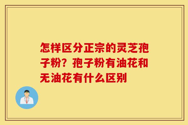 怎样区分正宗的灵芝孢子粉?孢子粉有油花和无油花有什么区别-第1张图片-灵芝之家 怎样区分正宗的灵芝孢子粉?孢子粉有油花和无油花有什么区别-第1张图片-灵芝之家