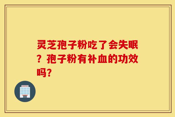灵芝孢子粉吃了会失眠?孢子粉有补血的功效吗?-第1张图片-灵芝之家 灵芝孢子粉吃了会失眠?孢子粉有补血的功效吗?-第1张图片-灵芝之家