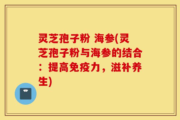 灵芝孢子粉 海参(灵芝孢子粉与海参的结合:提高免疫力,滋补养生)-第1张图片-灵芝之家 灵芝孢子粉 海参(灵芝孢子粉与海参的结合:提高免疫力,滋补养生)-第1张图片-灵芝之家