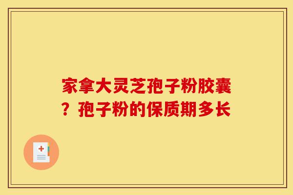 家拿大灵芝孢子粉胶囊?孢子粉的保质期多长-第1张图片-灵芝之家 家拿大灵芝孢子粉胶囊?孢子粉的保质期多长-第1张图片-灵芝之家