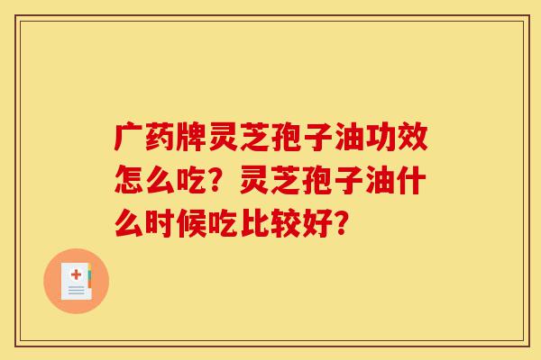 广药牌灵芝孢子油功效怎么吃?灵芝孢子油什么时候吃比较好?-第1张图片-灵芝之家 广药牌灵芝孢子油功效怎么吃?灵芝孢子油什么时候吃比较好?-第1张图片-灵芝之家
