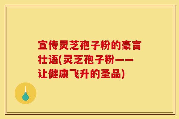 宣传灵芝孢子粉的豪言壮语(灵芝孢子粉——让健康飞升的圣品)-第1张图片-灵芝之家 宣传灵芝孢子粉的豪言壮语(灵芝孢子粉——让健康飞升的圣品)-第1张图片-灵芝之家