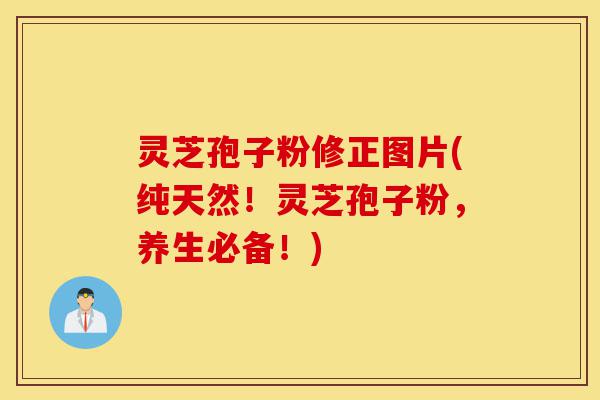 灵芝孢子粉修正图片(纯天然！灵芝孢子粉，养生必备！)-第1张图片-灵芝之家