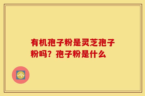 有机孢子粉是灵芝孢子粉吗?孢子粉是什么-第1张图片-灵芝之家 有机孢子粉是灵芝孢子粉吗?孢子粉是什么-第1张图片-灵芝之家