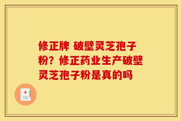 修正牌 破壁灵芝孢子粉?修正药业生产破壁灵芝孢子粉是真的吗-第1张图片-灵芝之家 修正牌 破壁灵芝孢子粉?修正药业生产破壁灵芝孢子粉是真的吗-第1张图片-灵芝之家