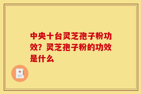 中央十台灵芝孢子粉功效?灵芝孢子粉的功效是什么-第1张图片-灵芝之家 中央十台灵芝孢子粉功效?灵芝孢子粉的功效是什么-第1张图片-灵芝之家