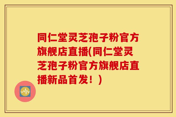 同仁堂灵芝孢子粉官方旗舰店直播(同仁堂灵芝孢子粉官方旗舰店直播新品首发!)-第1张图片-灵芝之家 同仁堂灵芝孢子粉官方旗舰店直播(同仁堂灵芝孢子粉官方旗舰店直播新品首发!)-第1张图片-灵芝之家