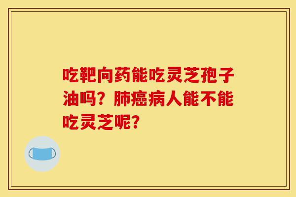 吃靶向药能吃灵芝孢子油吗?肺癌病人能不能吃灵芝呢?-第1张图片-灵芝之家 吃靶向药能吃灵芝孢子油吗?肺癌病人能不能吃灵芝呢?-第1张图片-灵芝之家