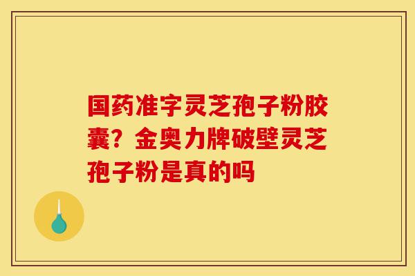 国药准字灵芝孢子粉胶囊?金奥力牌破壁灵芝孢子粉是真的吗-第1张图片-灵芝之家 国药准字灵芝孢子粉胶囊?金奥力牌破壁灵芝孢子粉是真的吗-第1张图片-灵芝之家