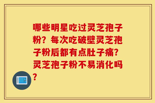 哪些明星吃过灵芝孢子粉?每次吃破壁灵芝孢子粉后都有点肚子痛?灵芝孢子粉不易消化吗?-第1张图片-灵芝之家 哪些明星吃过灵芝孢子粉?每次吃破壁灵芝孢子粉后都有点肚子痛?灵芝孢子粉不易消化吗?-第1张图片-灵芝之家