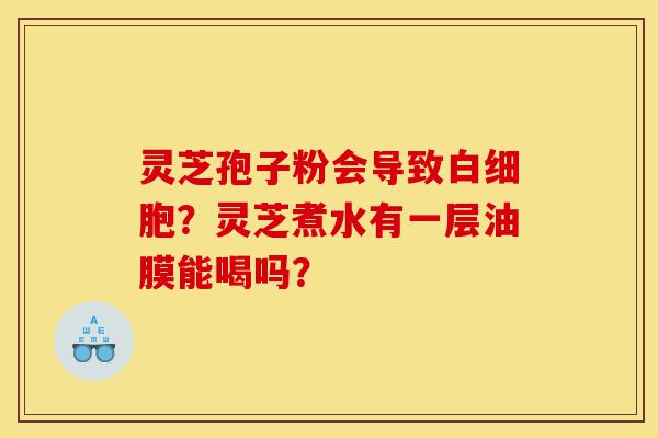 灵芝孢子粉会导致白细胞？灵芝煮水有一层油膜能喝吗？-第1张图片-灵芝之家