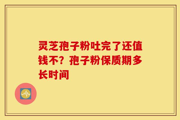 灵芝孢子粉吐完了还值钱不?孢子粉保质期多长时间-第1张图片-灵芝之家 灵芝孢子粉吐完了还值钱不?孢子粉保质期多长时间-第1张图片-灵芝之家