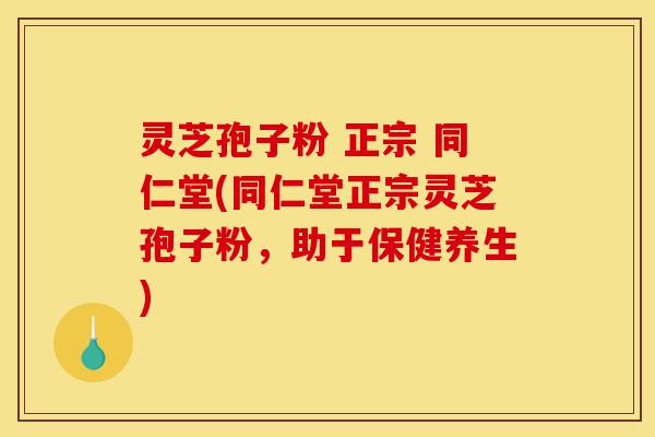 灵芝孢子粉 正宗 同仁堂(同仁堂正宗灵芝孢子粉,助于保健养生)-第1张图片-灵芝之家 灵芝孢子粉 正宗 同仁堂(同仁堂正宗灵芝孢子粉,助于保健养生)-第1张图片-灵芝之家