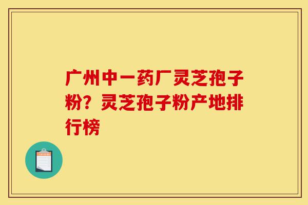 广州中一药厂灵芝孢子粉?灵芝孢子粉产地排行榜-第1张图片-灵芝之家 广州中一药厂灵芝孢子粉?灵芝孢子粉产地排行榜-第1张图片-灵芝之家