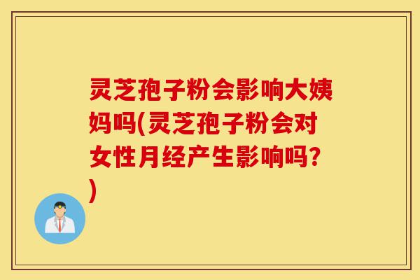 灵芝孢子粉会影响大姨妈吗(灵芝孢子粉会对女性月经产生影响吗?)-第1张图片-灵芝之家 灵芝孢子粉会影响大姨妈吗(灵芝孢子粉会对女性月经产生影响吗?)-第1张图片-灵芝之家