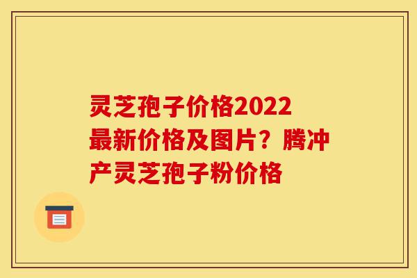灵芝孢子价格2022最新价格及图片?腾冲产灵芝孢子粉价格-第1张图片-灵芝之家 灵芝孢子价格2022最新价格及图片?腾冲产灵芝孢子粉价格-第1张图片-灵芝之家