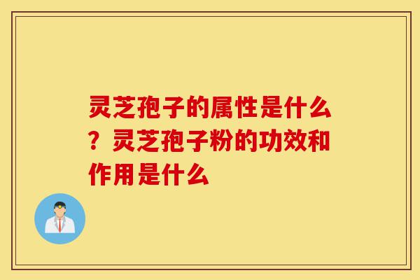 灵芝孢子的属性是什么?灵芝孢子粉的功效和作用是什么-第1张图片-灵芝之家 灵芝孢子的属性是什么?灵芝孢子粉的功效和作用是什么-第1张图片-灵芝之家