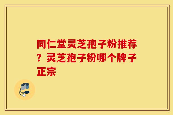 同仁堂灵芝孢子粉推荐?灵芝孢子粉哪个牌子正宗-第1张图片-灵芝之家 同仁堂灵芝孢子粉推荐?灵芝孢子粉哪个牌子正宗-第1张图片-灵芝之家