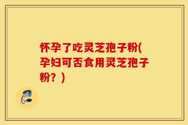 怀孕了吃灵芝孢子粉(孕妇可否食用灵芝孢子粉?)-第1张图片-灵芝之家 怀孕了吃灵芝孢子粉(孕妇可否食用灵芝孢子粉?)-第1张图片-灵芝之家