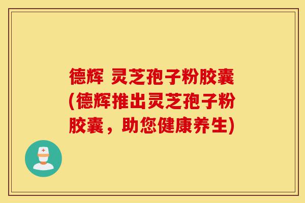 德辉 灵芝孢子粉胶囊(德辉推出灵芝孢子粉胶囊,助您健康养生)-第1张图片-灵芝之家 德辉 灵芝孢子粉胶囊(德辉推出灵芝孢子粉胶囊,助您健康养生)-第1张图片-灵芝之家