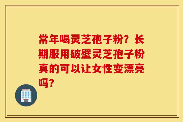 常年喝灵芝孢子粉?长期服用破壁灵芝孢子粉真的可以让女性变漂亮吗?-第1张图片-灵芝之家 常年喝灵芝孢子粉?长期服用破壁灵芝孢子粉真的可以让女性变漂亮吗?-第1张图片-灵芝之家