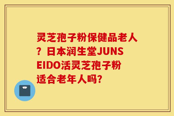 灵芝孢子粉保健品老人?日本润生堂JUNSEIDO活灵芝孢子粉适合老年人吗?-第1张图片-灵芝之家 灵芝孢子粉保健品老人?日本润生堂JUNSEIDO活灵芝孢子粉适合老年人吗?-第1张图片-灵芝之家