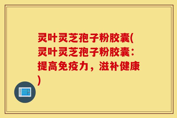 灵叶灵芝孢子粉胶囊(灵叶灵芝孢子粉胶囊:提高免疫力,滋补健康)-第1张图片-灵芝之家 灵叶灵芝孢子粉胶囊(灵叶灵芝孢子粉胶囊:提高免疫力,滋补健康)-第1张图片-灵芝之家