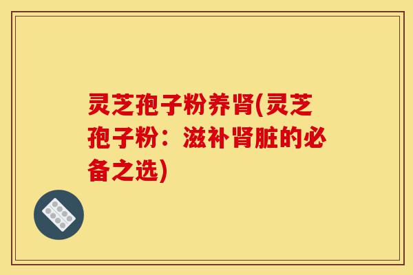 灵芝孢子粉养肾(灵芝孢子粉:滋补肾脏的必备之选)-第1张图片-灵芝之家 灵芝孢子粉养肾(灵芝孢子粉:滋补肾脏的必备之选)-第1张图片-灵芝之家