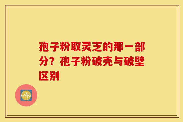 孢子粉取灵芝的那一部分?孢子粉破壳与破壁区别-第1张图片-灵芝之家 孢子粉取灵芝的那一部分?孢子粉破壳与破壁区别-第1张图片-灵芝之家