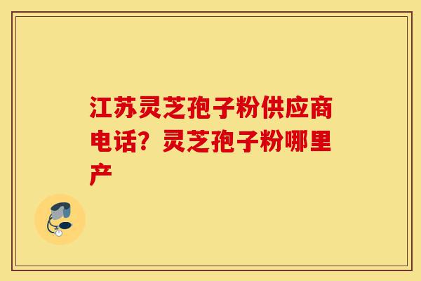 江苏灵芝孢子粉供应商电话?灵芝孢子粉哪里产-第1张图片-灵芝之家 江苏灵芝孢子粉供应商电话?灵芝孢子粉哪里产-第1张图片-灵芝之家