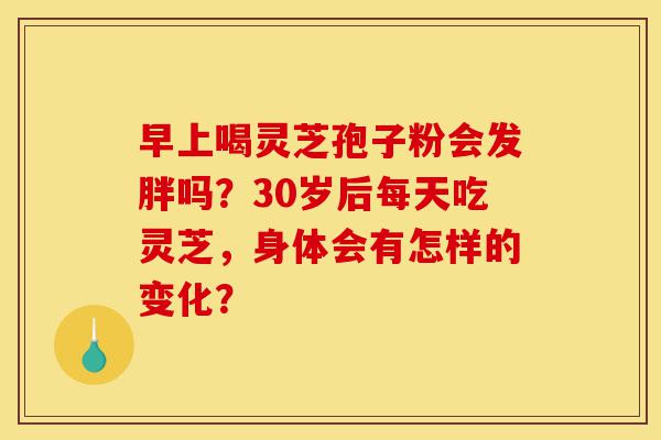 早上喝灵芝孢子粉会发胖吗？30岁后每天吃灵芝，身体会有怎样的变化？-第1张图片-灵芝之家