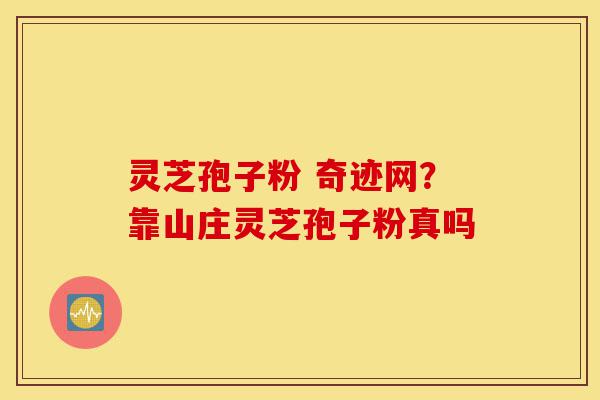 灵芝孢子粉 奇迹网?靠山庄灵芝孢子粉真吗-第1张图片-灵芝之家 灵芝孢子粉 奇迹网?靠山庄灵芝孢子粉真吗-第1张图片-灵芝之家