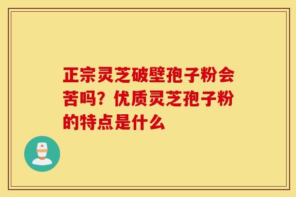 正宗灵芝破壁孢子粉会苦吗?优质灵芝孢子粉的特点是什么-第1张图片-灵芝之家 正宗灵芝破壁孢子粉会苦吗?优质灵芝孢子粉的特点是什么-第1张图片-灵芝之家