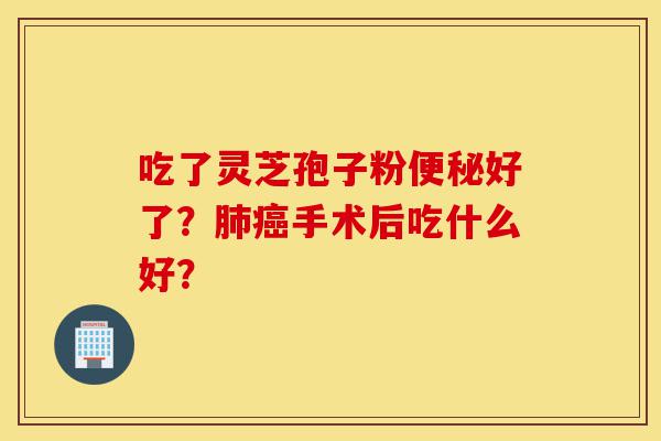 吃了灵芝孢子粉便秘好了?肺癌手术后吃什么好?-第1张图片-灵芝之家 吃了灵芝孢子粉便秘好了?肺癌手术后吃什么好?-第1张图片-灵芝之家