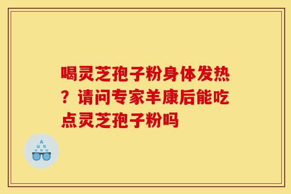 喝灵芝孢子粉身体发热?请问专家羊康后能吃点灵芝孢子粉吗-第1张图片-灵芝之家 喝灵芝孢子粉身体发热?请问专家羊康后能吃点灵芝孢子粉吗-第1张图片-灵芝之家