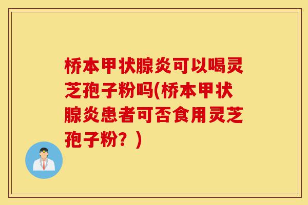 桥本甲状腺炎可以喝灵芝孢子粉吗(桥本甲状腺炎患者可否食用灵芝孢子粉?)-第1张图片-灵芝之家 桥本甲状腺炎可以喝灵芝孢子粉吗(桥本甲状腺炎患者可否食用灵芝孢子粉?)-第1张图片-灵芝之家