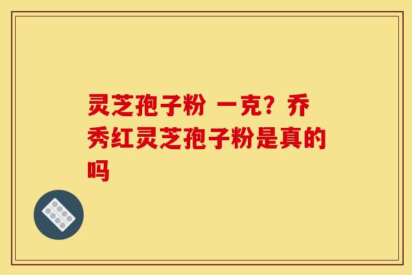 灵芝孢子粉 一克?乔秀红灵芝孢子粉是真的吗-第1张图片-灵芝之家 灵芝孢子粉 一克?乔秀红灵芝孢子粉是真的吗-第1张图片-灵芝之家