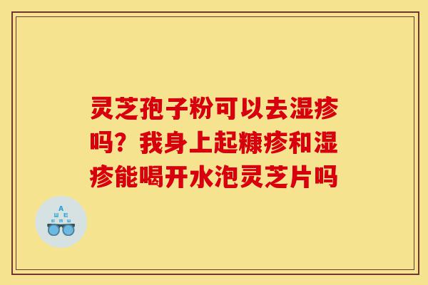 灵芝孢子粉可以去湿疹吗?我身上起糠疹和湿疹能喝开水泡灵芝片吗-第1张图片-灵芝之家 灵芝孢子粉可以去湿疹吗?我身上起糠疹和湿疹能喝开水泡灵芝片吗-第1张图片-灵芝之家